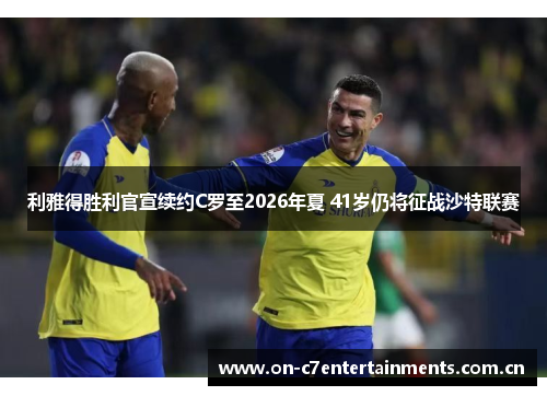 利雅得胜利官宣续约C罗至2026年夏 41岁仍将征战沙特联赛 利雅得胜利官宣续约C罗至2026年夏 41岁仍将征战沙特联赛