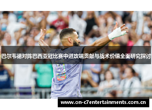 巴尔韦德对阵巴西亚冠比赛中进攻端贡献与战术价值全面研究探讨 巴尔韦德对阵巴西亚冠比赛中进攻端贡献与战术价值全面研究探讨
