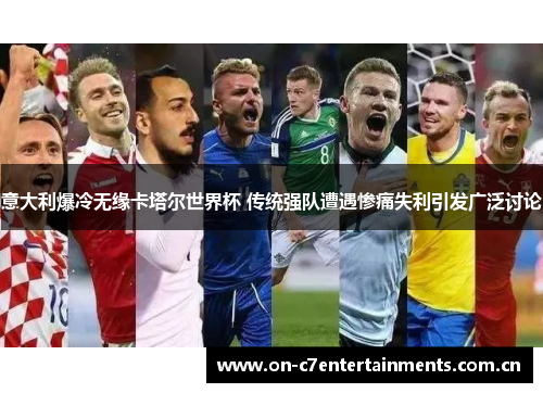 意大利爆冷无缘卡塔尔世界杯 传统强队遭遇惨痛失利引发广泛讨论