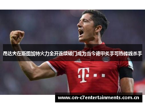 昂达夫在斯图加特火力全开连续破门成为当今德甲炙手可热锋线杀手 昂达夫在斯图加特火力全开连续破门成为当今德甲炙手可热锋线杀手